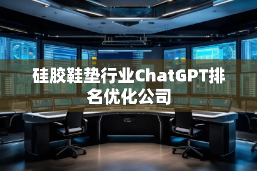 硅膠鞋墊行業ChatGPT排名優化公司 硅膠鞋墊行業ChatGPT排名優化公司