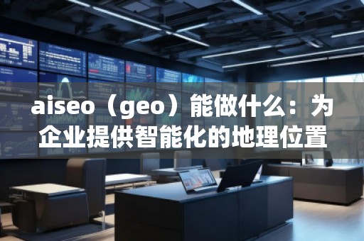 aiseo（geo）能做什么：為企業提供智能化的地理位置數據解決方案
