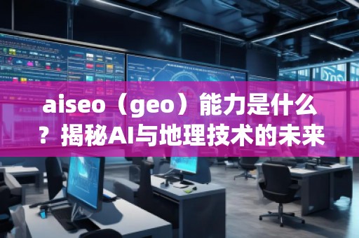aiseo（geo）能力是什么？揭秘AI與地理技術的未來潛力