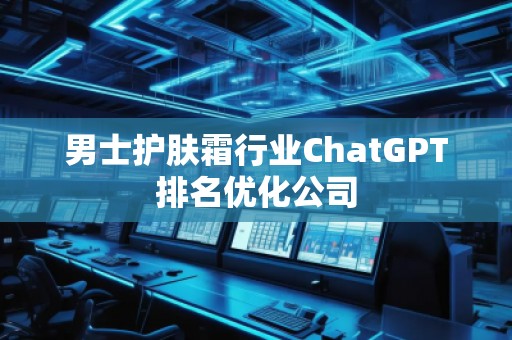 男士護膚霜行業ChatGPT排名優化公司