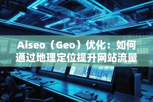 Aiseo（Geo）優(yōu)化：如何通過地理定位提升網站流量與排名