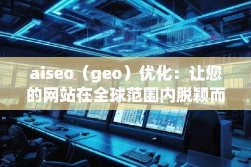 aiseo（geo）優化：讓您的網站在全球范圍內脫穎而出