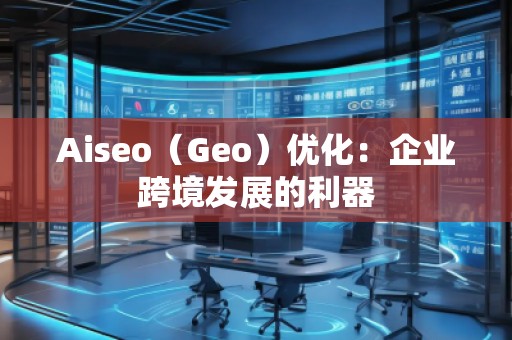 Aiseo（Geo）優化：企業跨境發展的利器