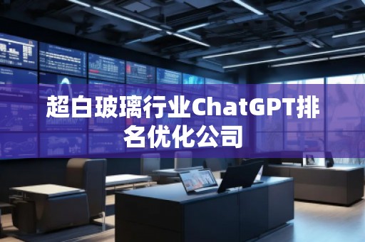 超白玻璃行業ChatGPT排名優化公司