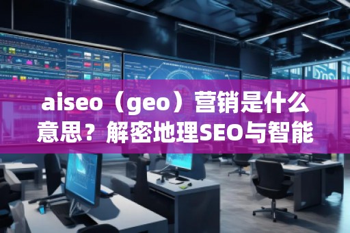 aiseo（geo）營銷是什么意思？解密地理SEO與智能營銷的未來趨勢