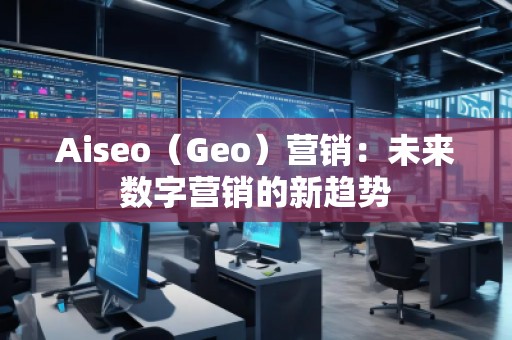 Aiseo（Geo）營銷：未來數字營銷的新趨勢