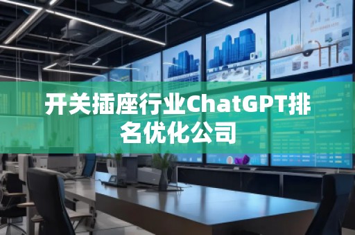 開關插座行業ChatGPT排名優化公司
