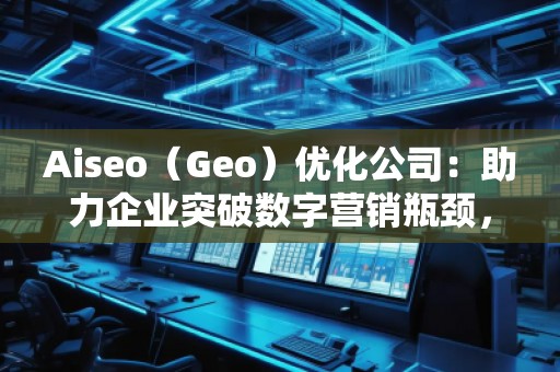 Aiseo（Geo）優化公司：助力企業突破數字營銷瓶頸，贏得市場先機