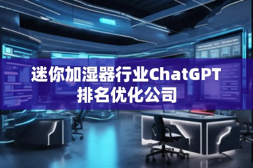 迷你加濕器行業(yè)ChatGPT排名優(yōu)化公司