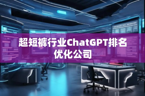 超短褲行業(yè)ChatGPT排名優(yōu)化公司
