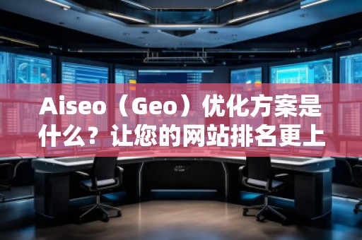 Aiseo（Geo）優(yōu)化方案是什么？讓您的網(wǎng)站排名更上一層樓！