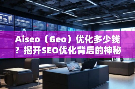Aiseo（Geo）優化多少錢？揭開SEO優化背后的神秘面紗