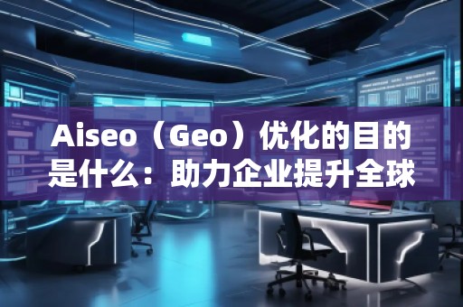 Aiseo（Geo）優化的目的是什么：助力企業提升全球競爭力