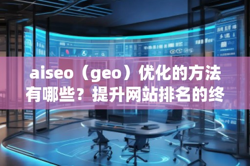 aiseo（geo）優化的方法有哪些？提升網站排名的終極攻略