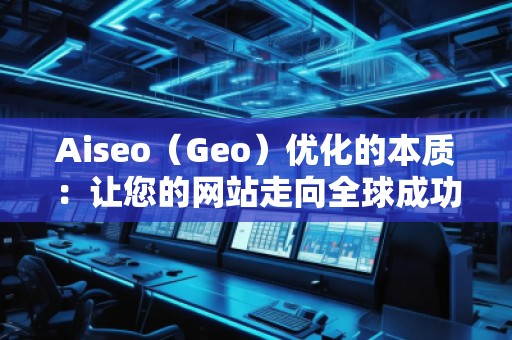 Aiseo（Geo）優化的本質：讓您的網站走向全球成功