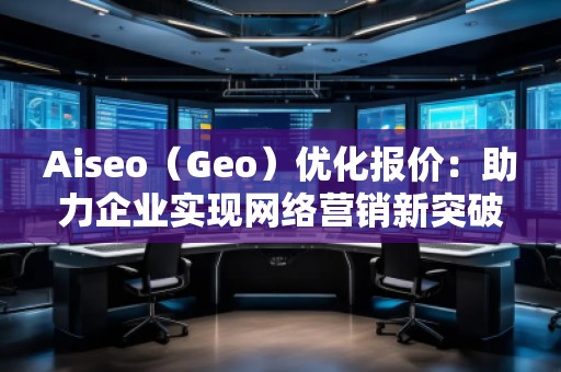 Aiseo（Geo）優化報價：助力企業實現網絡營銷新突破