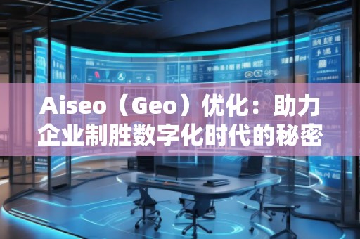 Aiseo（Geo）優化：助力企業制勝數字化時代的秘密武器