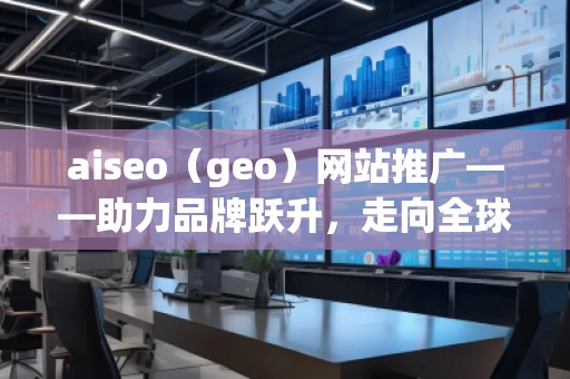 aiseo（geo）網站推廣——助力品牌躍升，走向全球市場