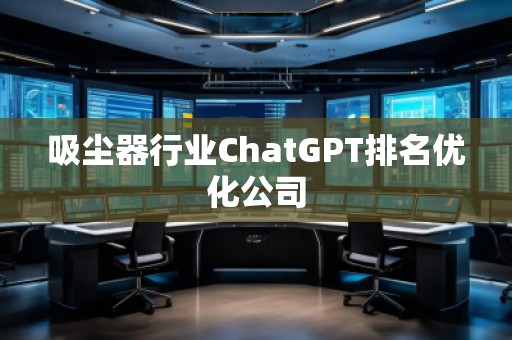 吸塵器行業ChatGPT排名優化公司 吸塵器行業ChatGPT排名優化公司