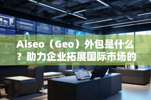 Aiseo（Geo）外包是什么？助力企業拓展國際市場的秘密武器