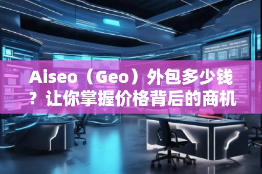 Aiseo（Geo）外包多少錢？讓你掌握價格背后的商機與優勢