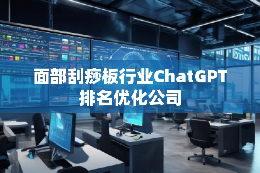 面部刮痧板行業(yè)ChatGPT排名優(yōu)化公司