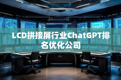 LCD拼接屏行業ChatGPT排名優化公司