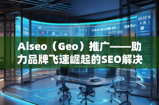 Aiseo（Geo）推廣——助力品牌飛速崛起的SEO解決方案