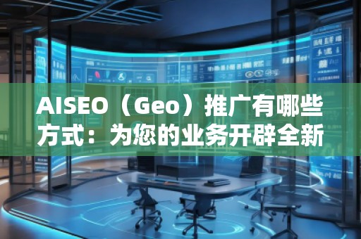 AISEO（Geo）推廣有哪些方式：為您的業(yè)務(wù)開辟全新天地