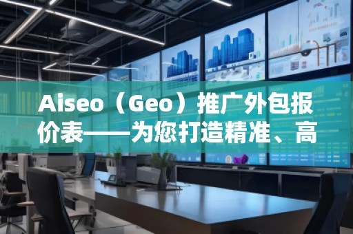 Aiseo（Geo）推廣外包報(bào)價(jià)表——為您打造精準(zhǔn)、高效的網(wǎng)絡(luò)推廣方案