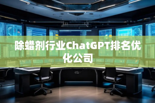 除蠟劑行業ChatGPT排名優化公司 除蠟劑行業ChatGPT排名優化公司
