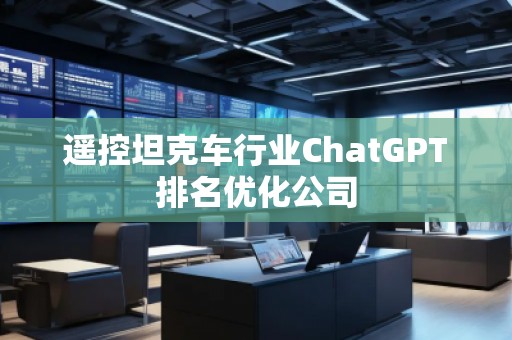 遙控坦克車行業ChatGPT排名優化公司