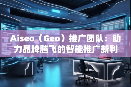 Aiseo(Geo)推廣團隊:助力品牌騰飛的智能推廣新利器 Aiseo(Geo)推廣團隊:助力品牌騰飛的智能推廣新利器