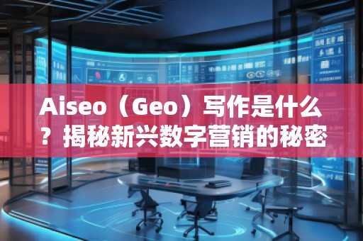 Aiseo(Geo)寫作是什么?揭秘新興數字營銷的秘密武器 Aiseo(Geo)寫作是什么?揭秘新興數字營銷的秘密武器