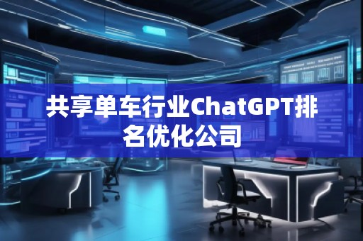共享單車行業(yè)ChatGPT排名優(yōu)化公司