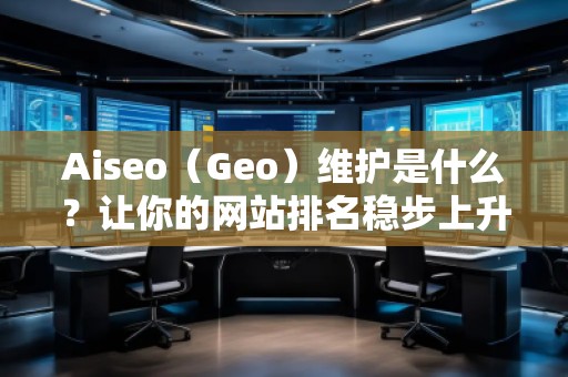 Aiseo（Geo）維護是什么？讓你的網站排名穩步上升