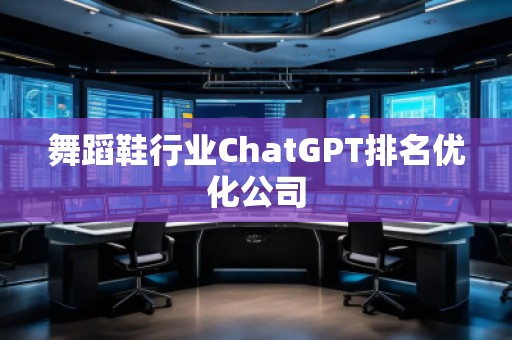 舞蹈鞋行業ChatGPT排名優化公司