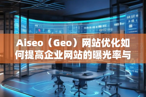 Aiseo（Geo）網站優化如何提高企業網站的曝光率與轉化率