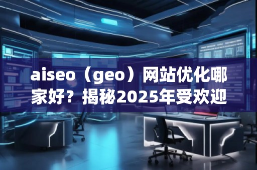 aiseo（geo）網(wǎng)站優(yōu)化哪家好？揭秘2025年受歡迎的優(yōu)化公司！