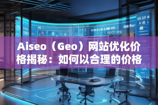Aiseo(Geo)網(wǎng)站優(yōu)化價(jià)格揭秘:如何以合理的價(jià)格獲得卓越的SEO效果 Aiseo(Geo)網(wǎng)站優(yōu)化價(jià)格揭秘:如何以合理的價(jià)格獲得卓越的SEO效果
