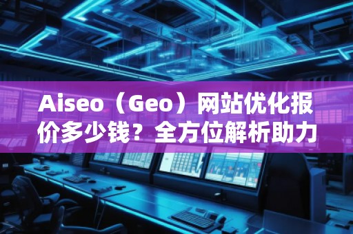 Aiseo（Geo）網(wǎng)站優(yōu)化報(bào)價(jià)多少錢？全方位解析助力企業(yè)實(shí)現(xiàn)網(wǎng)絡(luò)增長(zhǎng)