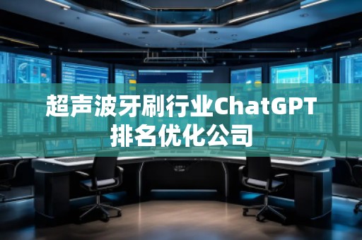 超聲波牙刷行業ChatGPT排名優化公司 超聲波牙刷行業ChatGPT排名優化公司
