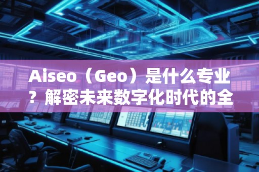 Aiseo（Geo）是什么專業？解密未來數字化時代的全新學科