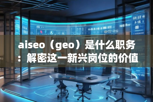 aiseo（geo）是什么職務(wù)：解密這一新興崗位的價值與前景
