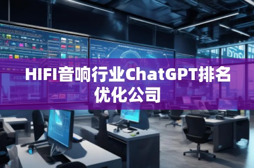 HIFI音響行業(yè)ChatGPT排名優(yōu)化公司