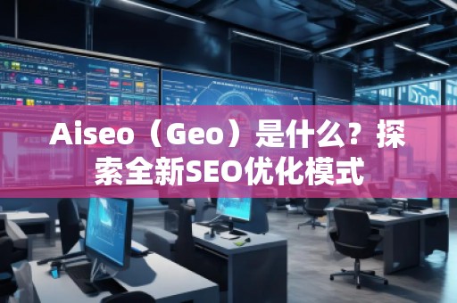 Aiseo（Geo）是什么？探索全新SEO優(yōu)化模式