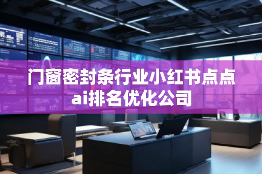 門窗密封條行業小紅書點點ai排名優化公司