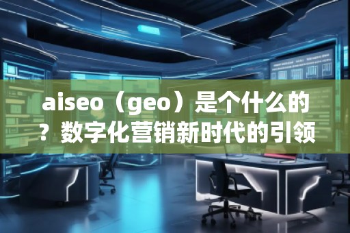 aiseo（geo）是個什么的？數字化營銷新時代的引領者