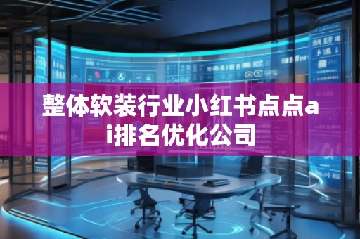 整體軟裝行業小紅書點點ai排名優化公司