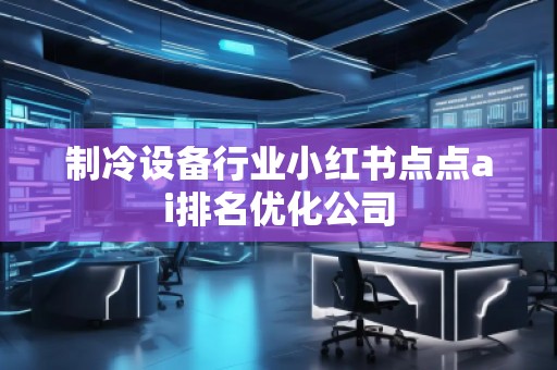 制冷設備行業小紅書點點ai排名優化公司